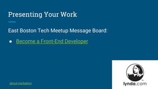 Presenting Your Work
East Boston Tech Meetup Message Board:
● Become a Front-End Developer
about.me/babon
 