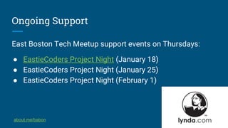 Ongoing Support
East Boston Tech Meetup support events on Thursdays:
● EastieCoders Project Night (January 18)
● EastieCoders Project Night (January 25)
● EastieCoders Project Night (February 1)
about.me/babon
 