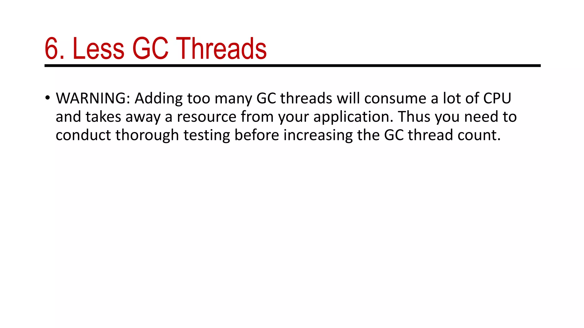 6. Less GC Threads
• WARNING: Adding too many GC threads will consume a lot of CPU
and takes away a resource from your application. Thus you need to
conduct thorough testing before increasing the GC thread count.
 