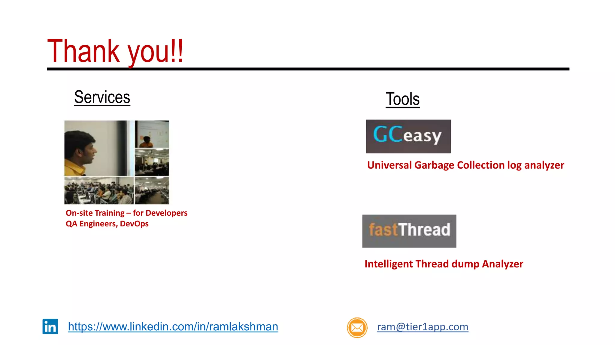 Thank you!!
On-site Training – for Developers
QA Engineers, DevOps
ram@tier1app.comhttps://www.linkedin.com/in/ramlakshman
Services Tools
Intelligent Thread dump Analyzer
Universal Garbage Collection log analyzer
 