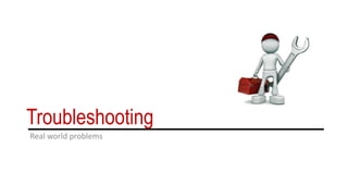 Troubleshooting
Real world problems
 