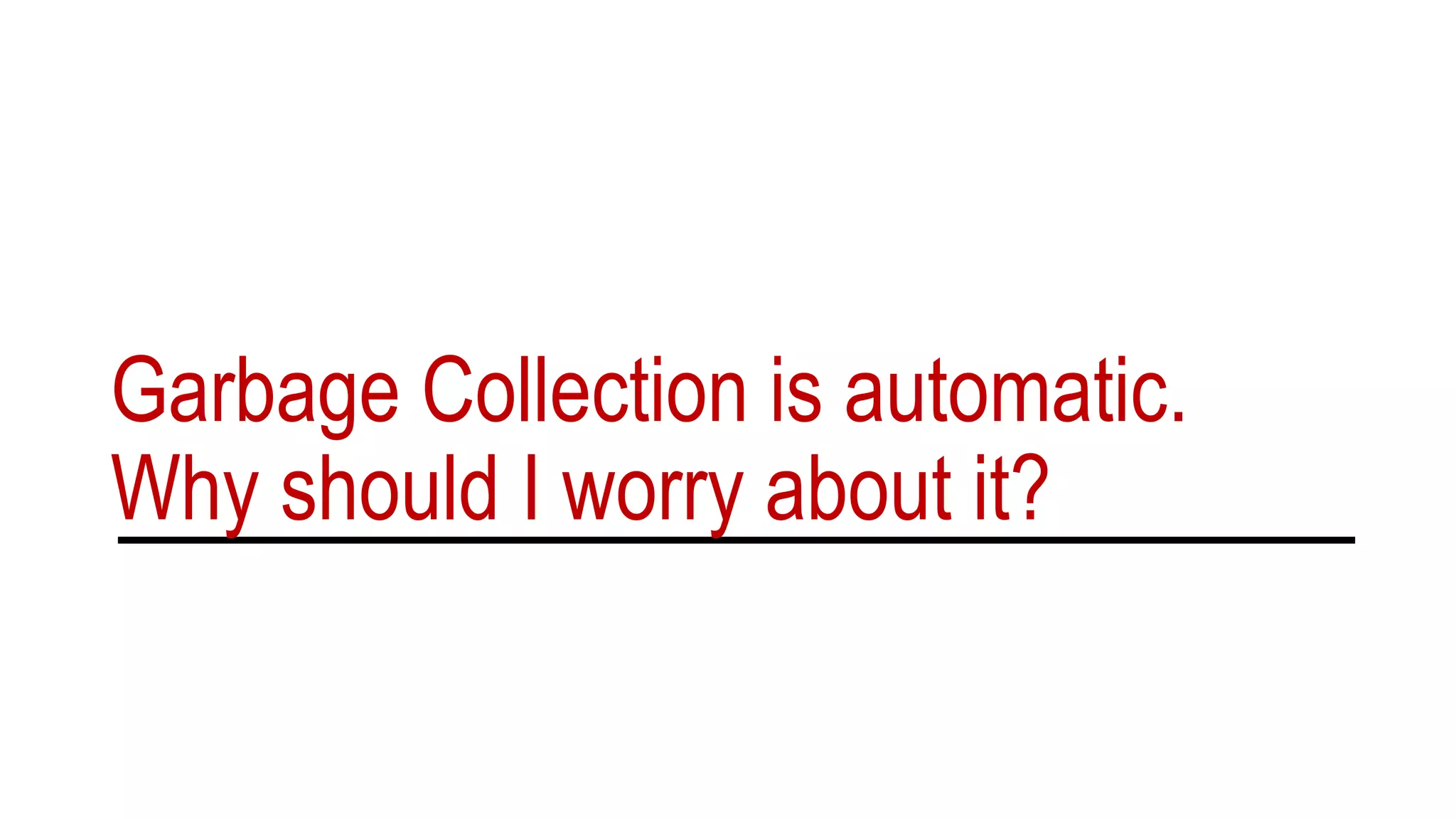 Garbage Collection is automatic.
Why should I worry about it?
 