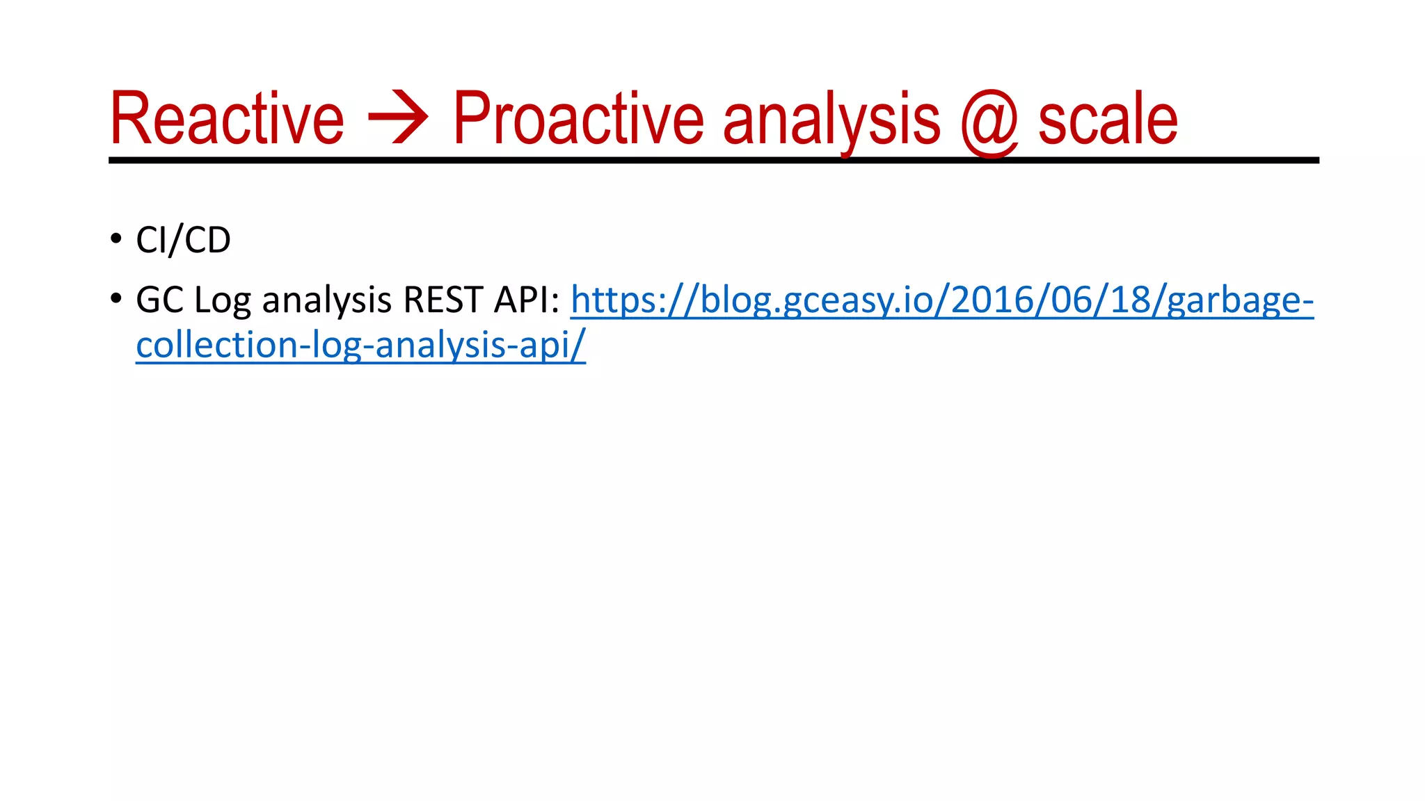 Reactive  Proactive analysis @ scale
• CI/CD
• GC Log analysis REST API: https://blog.gceasy.io/2016/06/18/garbage-
collection-log-analysis-api/
 