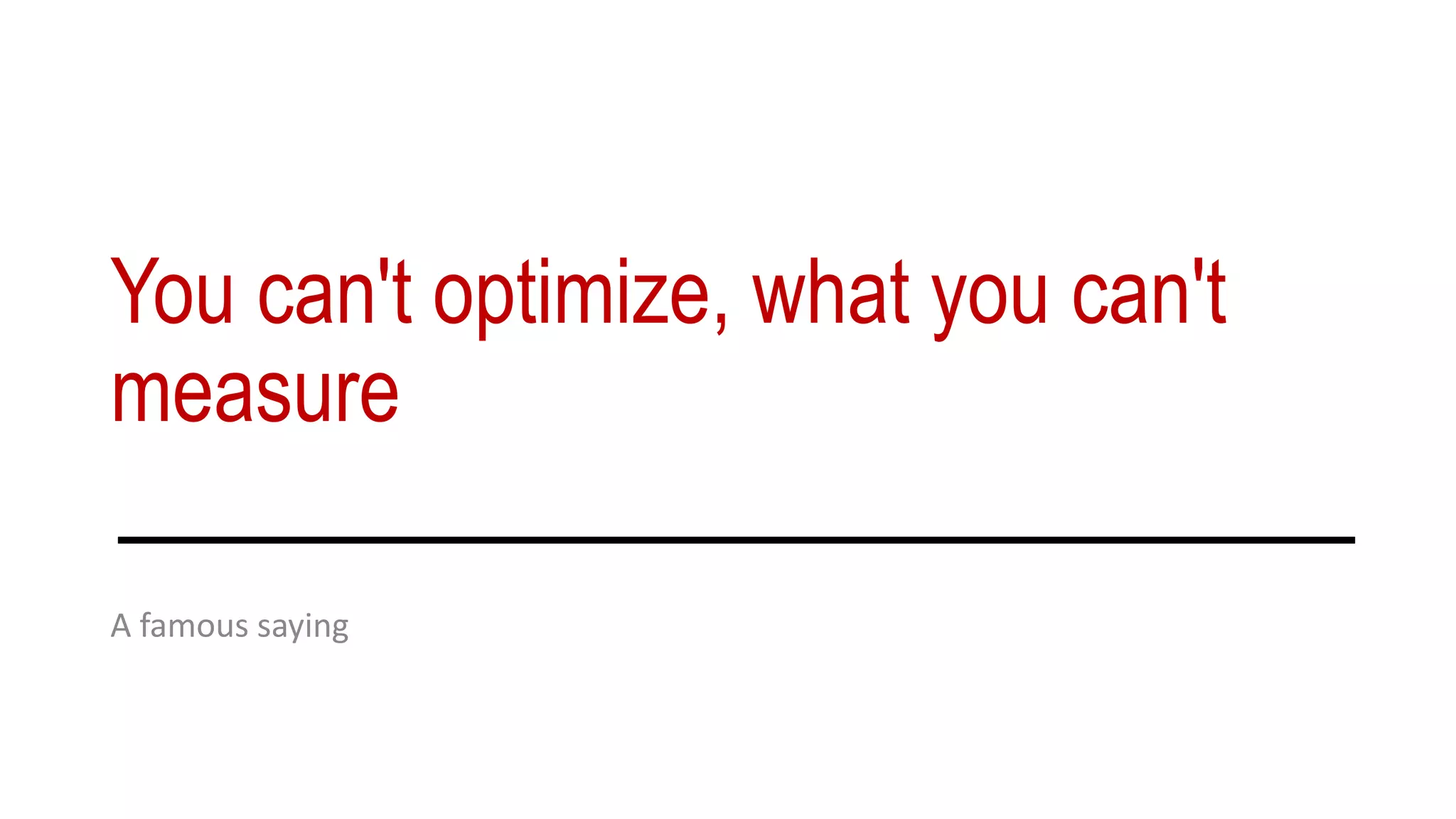 You can't optimize, what you can't
measure
A famous saying
 