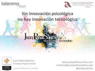 Sin	innovación	psicológica	
no	hay	innovación	tecnológica	
Juan	Pedro	Sánchez	
Psicólogo	Organizacional	
	
Formación|	Conferencias|	Consultoría	
www.juanpedrosanchez.com	
contacto@juanpedrosanchez.com	
@juanpsanchez	
 