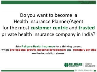 Do you want to become a
Health Insurance Planner/Agent
for the most customer centric and trusted
private health insurance company in India?
Join Religare Health Insurance for a thriving career;
where professional growth, personal development and monetary benefits
are the foundation stones.

 