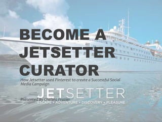 BECOME A
JETSETTER
CURATOR
How Jetsetter used Pinterest to create a Successful Social
Media Campaign


Presented By Chelsea Frazier
 