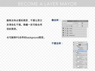 删除没有必要的图层，不要让层次变得杂乱不堪。隐藏一些可能会用到的图层。也可删除PS自带的background图层。像这样：不要这样：