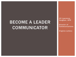 Jill Lawrence
                  Vaughan, APR
BECOME A LEADER   Director of

 COMMUNICATOR     Communications

                  Virginia Lotter y
 