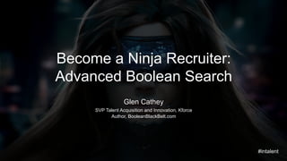 Become a Ninja Recruiter: 
Advanced Boolean Search 
Glen Cathey 
SVP Talent Acquisition and Innovation, Kforce 
Author, BooleanBlackBelt.com 
#intalent 
 