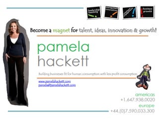 Become a magnet fortalent, ideas, innovation & growth! Building businesses fit for human consumption with less profit consumption www.pamelahackett.com pamela@pamelahackett.com 