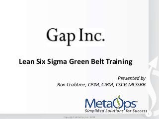 Lean Six Sigma Green Belt Training
Presented by
Ron Crabtree, CPIM, CIRM, CSCP, MLSSBB

1
Copyright MetaOps, Inc. 2014

 