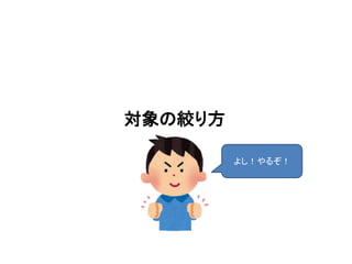 対象の絞り方
よし！やるぞ！
 