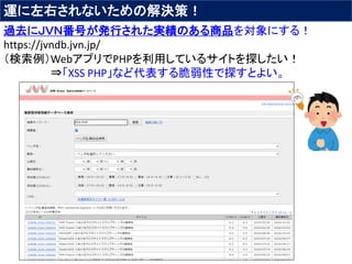 運に左右されないための解決策！
過去にＪＶＮ番号が発行された実績のある商品を対象にする！
https://jvndb.jvn.jp/
（検索例）WebアプリでPHPを利用しているサイトを探したい！
⇒「XSS PHP」など代表する脆弱性で探すとよい。
 