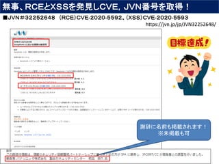 無事、ＲＣＥとＸＳＳを発見しＣＶＥ，ＪＶＮ番号を取得！
■ＪＶＮ＃３２２５２６４８ （ＲＣＥ）ＣＶＥ-２０２０-５５９２、（ＸＳＳ）ＣＶＥ-２０２０-５５９３
謝辞に名前も掲載されます！
※未掲載も可
https://jvn.jp/jp/JVN32252648/
 