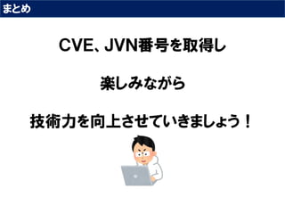 まとめ
ＣＶＥ、ＪＶＮ番号を取得し
楽しみながら
技術力を向上させていきましょう！
 