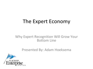 The Expert Economy Why Expert Recognition Will Grow Your Bottom Line Presented By: Adam Hoeksema 