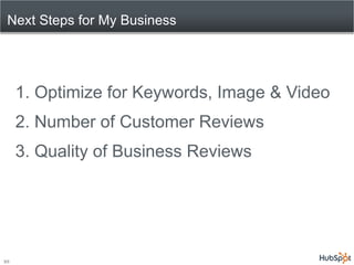Next Steps for My Business




     1. Optimize for Keywords, Image & Video
     2. Number of Customer Reviews
     3. Quality of Business Reviews




10
 