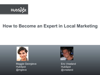 How to Become an Expert in Local Marketing




   March 15, 2011

       Maggie Georgieva   Eric Vreeland
       HubSpot            HubSpot
       @mgieva            @vreeland
 