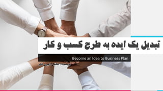 ‫کار‬‫و‬‫کسب‬‫طرح‬‫به‬‫ایده‬‫یک‬‫تبدیل‬
Become an Idea to Business Plan
 