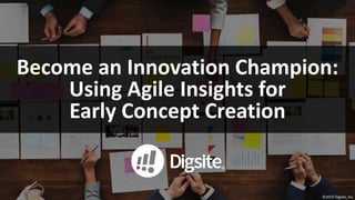 ©2019	Digsite,	Inc.
Become	an	Innovation	Champion:	
Using	Agile	Insights	for	
Early	Concept	Creation
 