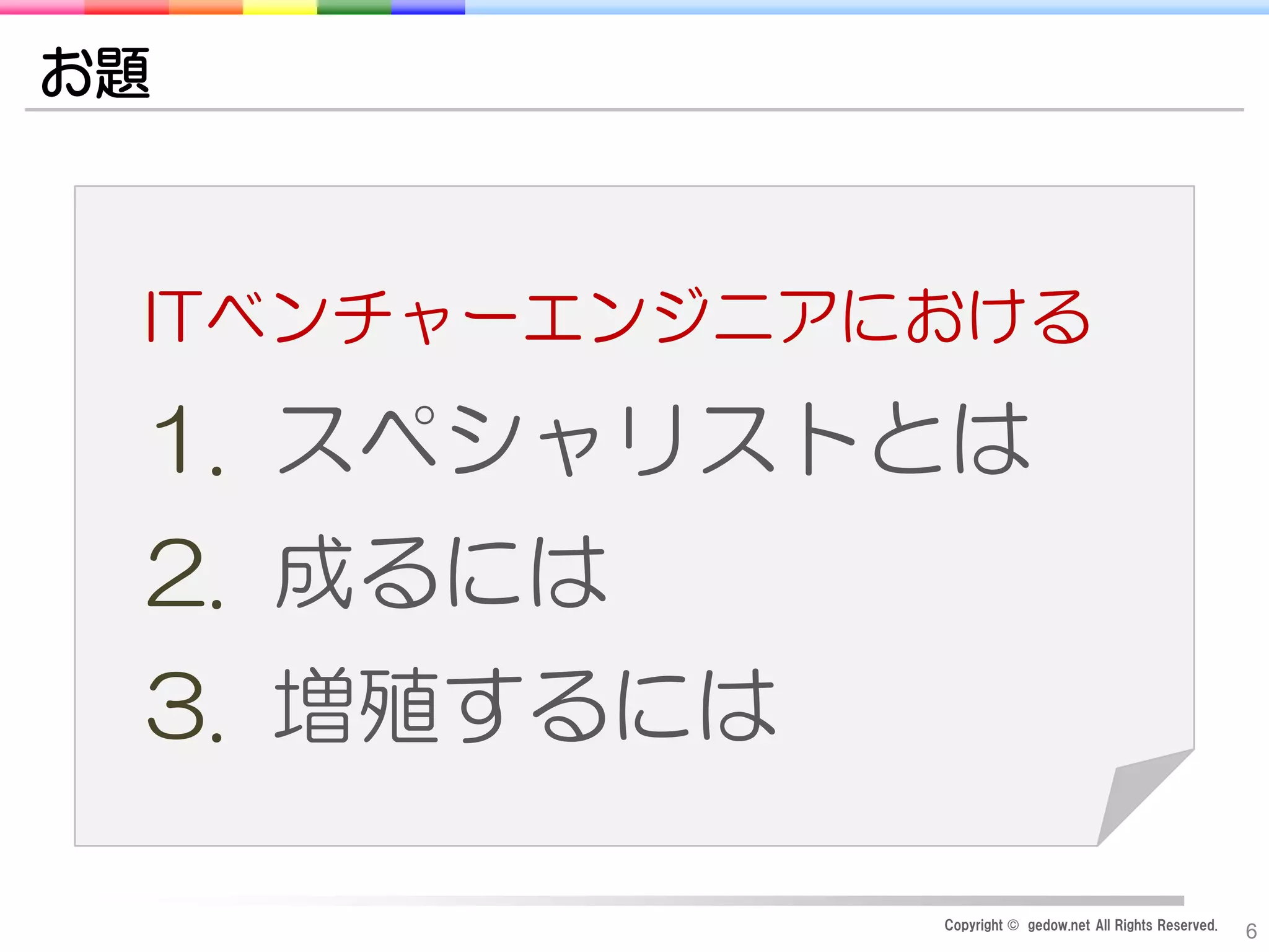 Copyright © gedow.net All Rights Reserved.
6
ITベンチャーエンジニアにおける
1. スペシャリストとは
2. 成るには
3. 増殖するには
お題
 