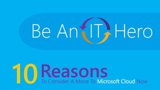 10To Consider A Move To Microsoft Cloud Now
Reasons
Be An IT Hero
 