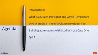 Introductions
What is a Citizen Developer and why is it important
UiPath StudioX - The RPA Citizen Developer Tool
Building automations with StudioX - Use Case One
Q & A
Agenda
 
