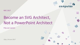 NDC 2017
Oslo, 16 June 2017
Filip van Laenen
Become an SVG Architect,
Not a PowerPoint Architect
 