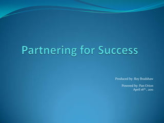 Partnering for Success  Produced by: Roy Bradshaw  Powered by: Pan Orion April 16th , 2011   