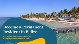 A presentation brought to you by
CompanyFormationBelize.com
Become a Permanent
Resident in Belize
 