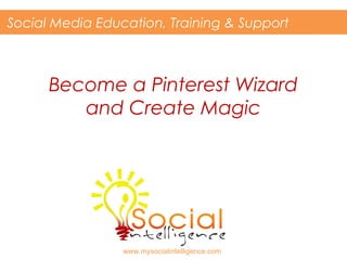 Become a Pinterest Wizard
and Create Magic
Social Media Education, Training & Support
www.mysocialintelligence.com
 