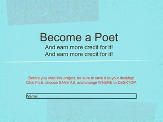 Become a Poet
           And earn more credit for it!
           And earn more credit for it!



 Before you start this project, be sure to save it to your desktop!
Click FILE, choose SAVE AS, and change WHERE to DESKTOP.


Name:
 