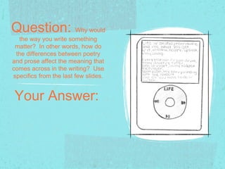Question: Why would
  the way you write something
 matter? In other words, how do
 the differences between poetry
and prose affect the meaning that
comes across in the writing? Use
specifics from the last few slides.


Your Answer:
 