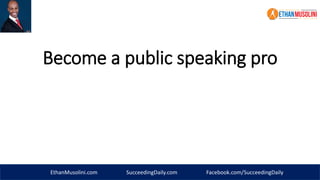 EthanMusolini.com SucceedingDaily.com Facebook.com/SucceedingDaily
Become a public speaking pro
 