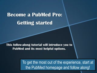 Become a PubMed Pro:  Getting started This follow-along tutorial will introduce you to PubMed and its most helpful options.   To get the most out of the experience, start at the PubMed homepage and follow along! 