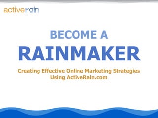 BECOME A RAINMAKER Creating Effective Online Marketing Strategies Using ActiveRain.com 