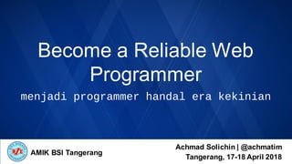 Become a Reliable Web
Programmer
Achmad Solichin | @achmatim
Tangerang, 17-18 April 2018
menjadi programmer handal era kekinian
AMIK BSI Tangerang
 