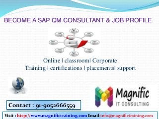 BECOME A SAP QM CONSULTANT & JOB PROFILE
Online | classroom| Corporate
Training | certifications | placements| support
Visit : http://www.magnifictraining.comEmail:info@magnifictraining.com
Contact : 91-9052666559
 