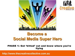 http://www.thecreativecollective.com.au
Become aBecome a
Social Media Super HeroSocial Media Super Hero
PHASE 1: Get ‘kitted’ out and know where you’re
flying
 