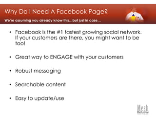 Facebook is the #1 fastest growing social network.  If your customers are there, you might want to be too!Great way to ENGAGE with your customersRobust messagingSearchable contentEasy to update/useWhy Do I Need A Facebook Page?We’re assuming you already know this…but just in case…