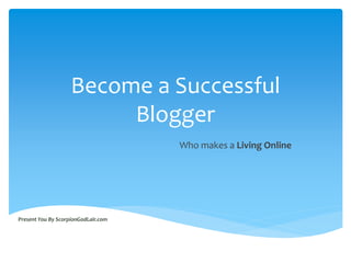 Become a Successful
                         Blogger
                                     Who makes a Living Online




Present You By ScorpionGodLair.com
 