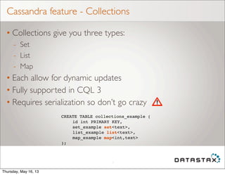 Cassandra feature - Collections
• Collections give you three types:
- Set
- List
- Map
• Each allow for dynamic updates
• ...