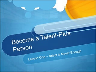 Become a Talent-Plus Person Lesson One – Talent is Never Enough 