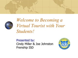 Welcome to Becoming a Virtual Tourist with Your Students! Presented by: Cindy Miller & Joe Johnston Frenship ISD 