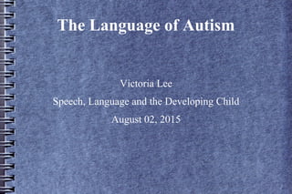 The Language of Autism
Victoria Lee
Speech, Language and the Developing Child
August 02, 2015
 