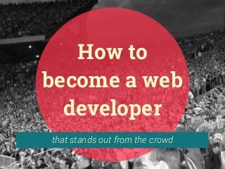 that stands out from the crowd
How to
become a web
developer
 
