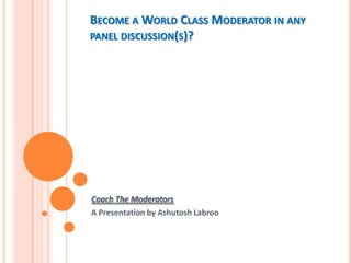 BECOME A WORLD CLASS MODERATOR IN ANY
PANEL DISCUSSION(S)?

Coach The Moderators
A Presentation by Ashutosh Labroo

 