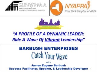 “A PROFILE OF A DYNAMIC LEADER: Ride A Wave Of Vibrant Leadership” 1 BARBUSH ENTERPRISES with James Eugene Barbush Success Facilitator, Speaker, & Leadership Developer Catch Your Wave 
