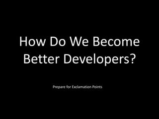 How Do We Become
Better Developers?
Prepare for Exclamation Points
 